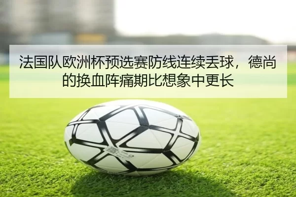 法国队欧洲杯预选赛防线连续丢球，德尚的换血阵痛期比想象中更长